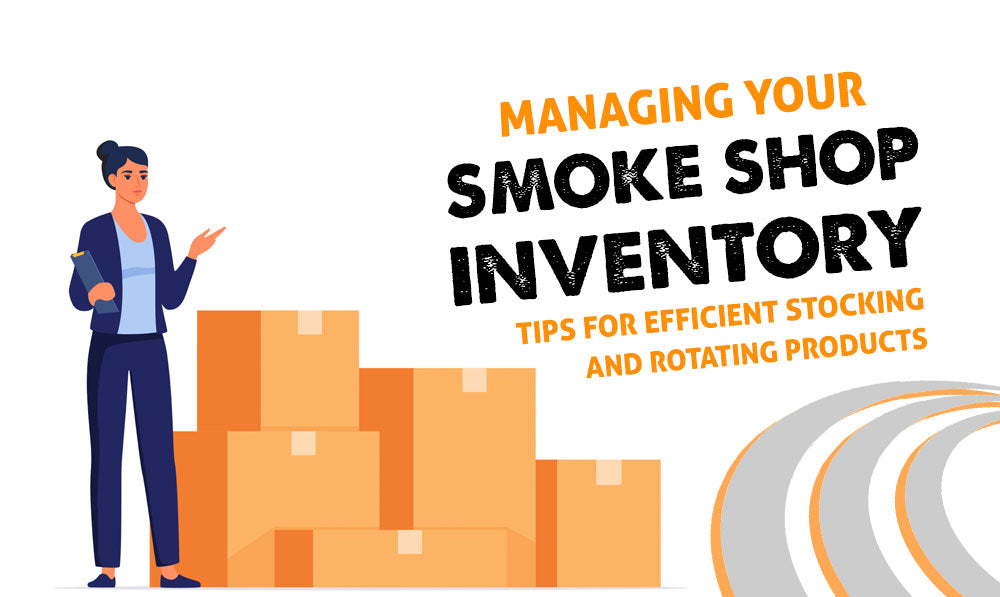 Managing Your Smoke Shop Inventory: Tips for Efficient Stocking and Rotating Products